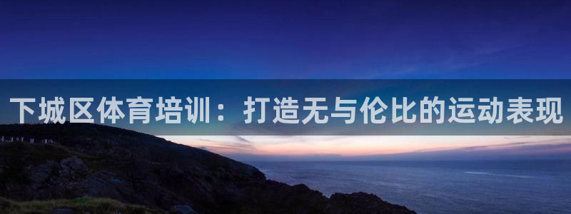富联娱乐会员账号是什么：下城区体育培训：打造无与伦比