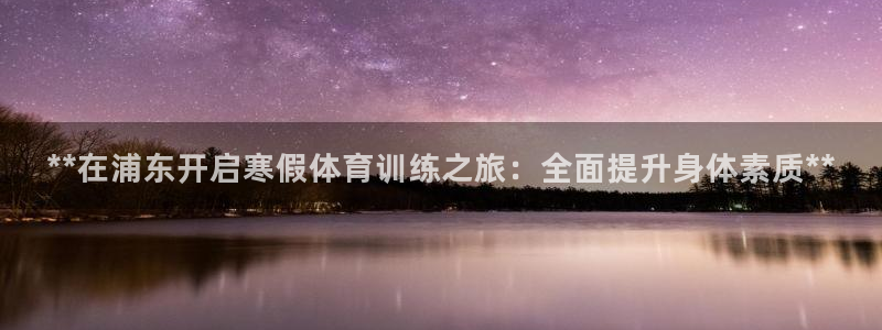 富联娱乐老板是哪里人：**在浦东开启寒假体育训练之旅