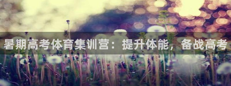 富联官方网站首页登录入口：暑期高考体育集训营：提升体