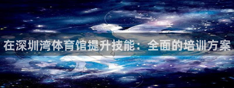 富联平台节7O777：在深圳湾体育馆提升技能：全面的