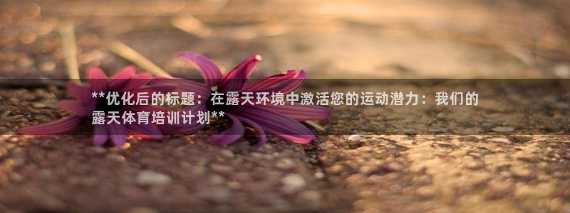 富联娱乐总代理是谁：**优化后的标题：在露天环境中激