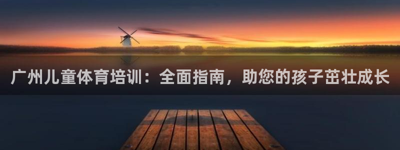 富联官网注册流程视频：广州儿童体育培训：全面指南，助