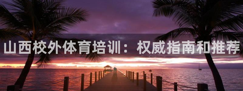 富联平台线路检测中心：山西校外体育培训：权威指南和推