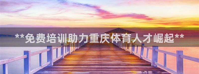 富联平台登录注册：**免费培训助力重庆体育人才崛起*