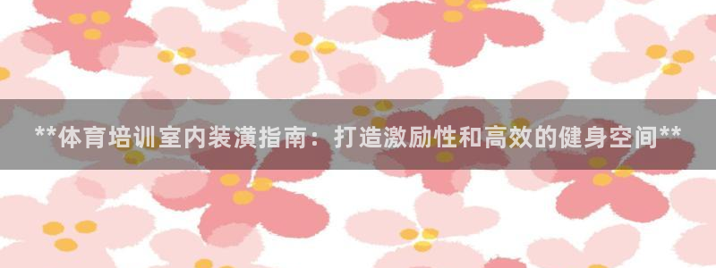 富联娱乐总代：**体育培训室内装潢指南：打造激励性和
