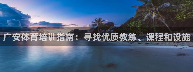 富联地产怎么样可靠吗：广安体育培训指南：寻找优质教练