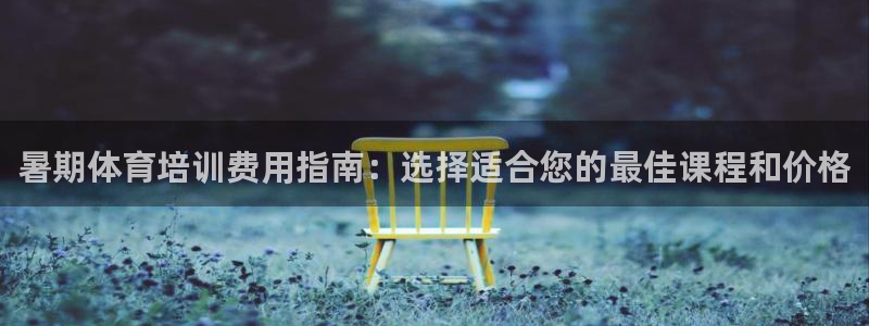 富联娱乐爱7O777：暑期体育培训费用指南：选择适合