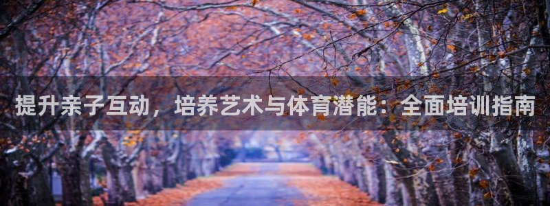 富联平台地址：提升亲子互动，培养艺术与体育潜能：全面培训指南