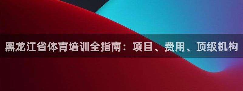 富联平台登录注册流程：黑龙江省体育培训全指南：项目、
