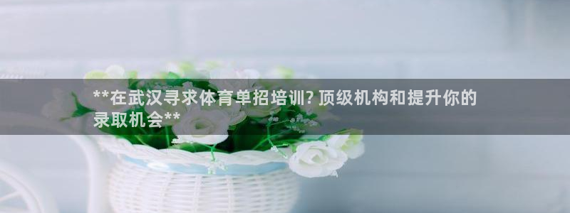 富联娱乐平台开户：**在武汉寻求体育单招培训? 顶级机构和提