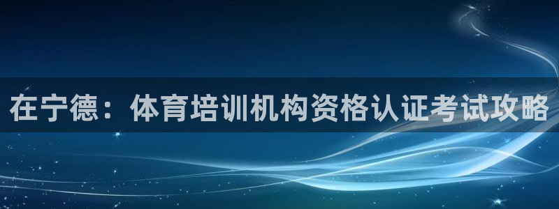 富联智能：在宁德：体育培训机构资格认证考试攻略