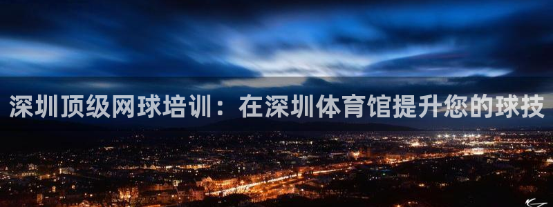富联平台非7O777：深圳顶级网球培训：在深圳体育馆