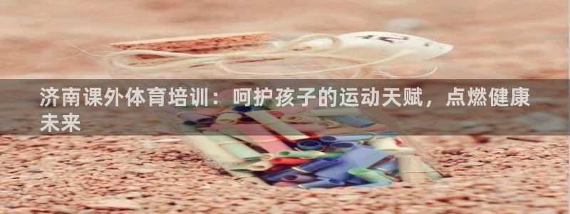 富联娱乐代 41IO31 娱乐：济南课外体育培训：呵