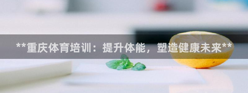富联平台注册登录：**重庆体育培训：提升体能，塑造健