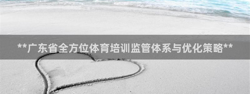 富联娱乐平台怎么样可靠吗：**广东省全方位体育培训监管体系与