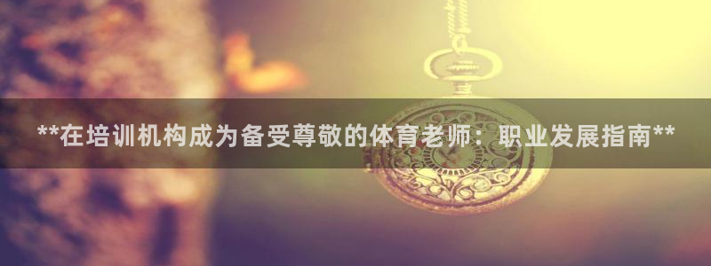 富联娱乐怎么样：**在培训机构成为备受尊敬的体育老师：职业发