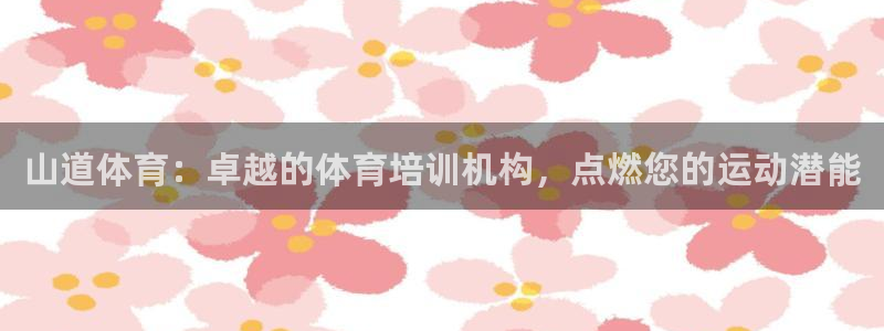 富联平台注册地址：山道体育：卓越的体育培训机构，点燃您的运动