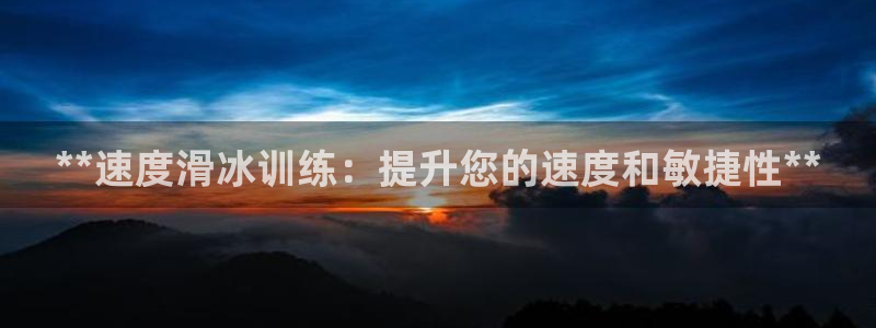 富联娱乐向 5o69I7：**速度滑冰训练：提升您的