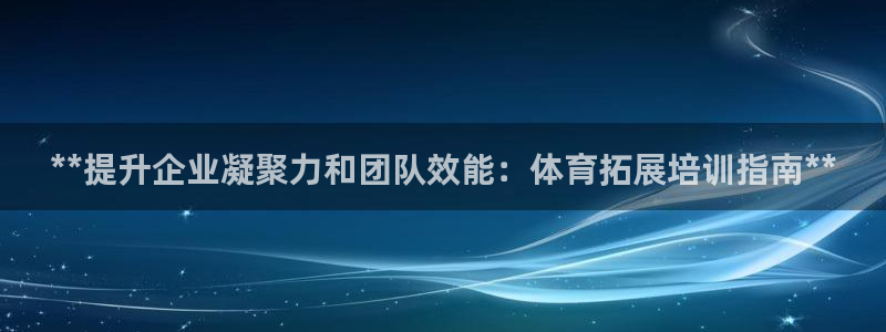 富联娱乐登录注册入口官网网址查询：**提升企业凝聚力