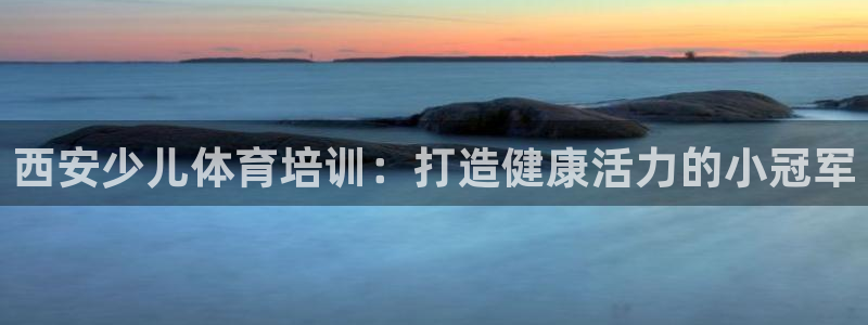 富联平台q665.786：西安少儿体育培训：打造健康