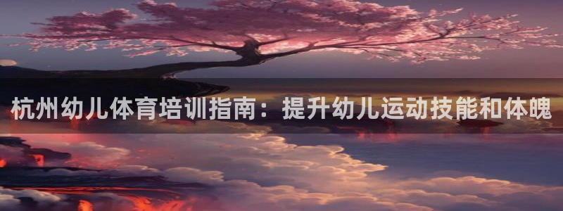 富联娱乐测速登录不上：杭州幼儿体育培训指南：提升幼儿