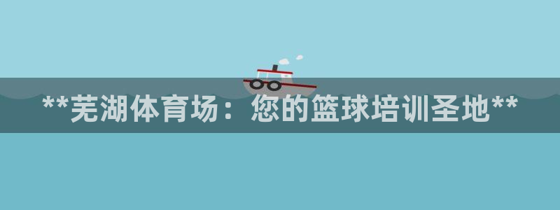 富联平台代理注册条件：**芜湖体育场：您的篮球培训圣