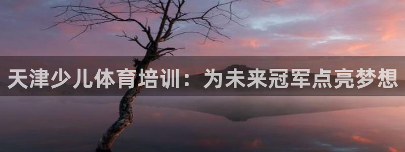 富联文体：天津少儿体育培训：为未来冠军点亮梦想
