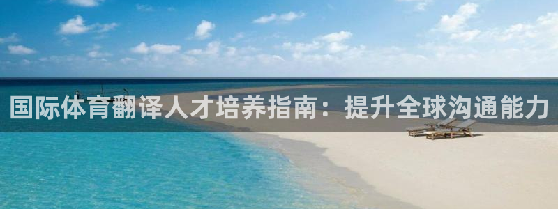 富联娱乐登录地址：国际体育翻译人才培养指南：提升全球