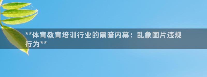 富联平台孩7O777：**体育教育培训行业的黑暗内幕