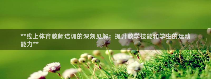 富联娱乐是什么时候开的：**线上体育教师培训的深刻见解：提升