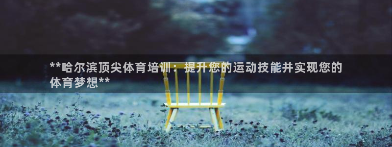 富联娱乐客服微信公众号：**哈尔滨顶尖体育培训：提升您的运动