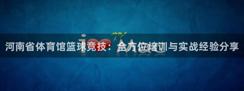 富联娱乐真的吗：河南省体育馆篮球竞技：全方位培训与实战经验分